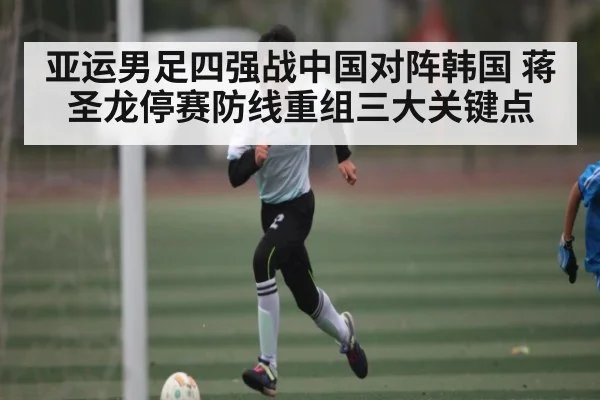 亚运男足四强战中国对阵韩国 蒋圣龙停赛防线重组三大关键点（kaiyun）